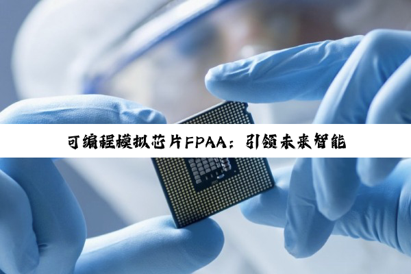 可编程模拟芯片FPAA：引领未来智能系统的最新热点与趋势