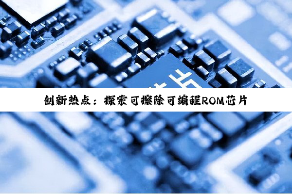 创新热点：探索可擦除可编程ROM芯片的最新技术前沿