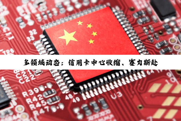 多领域动态：信用卡中心收缩、赛力斯赴港IPO、上海大模型创新受关注及券商业务转型