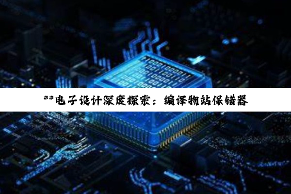 【科普解答】**电子设计深度探索：编译物站保错器、单片机与存储器交互实战指南**