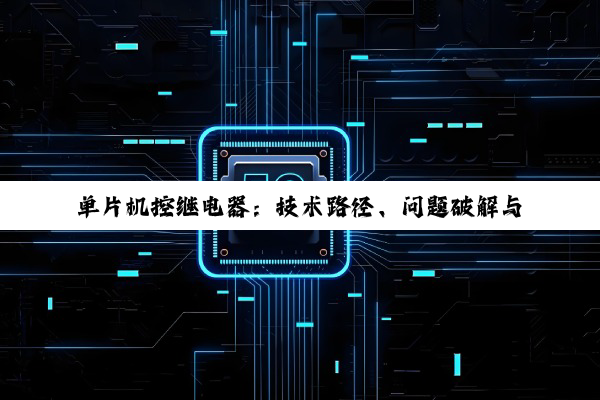 单片机控继电器：技术路径、问题破解与方案精选