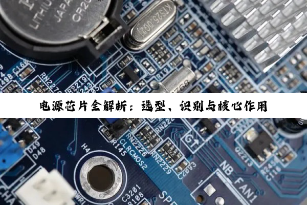 电源芯片全解析：选型、识别与核心作用深度探究